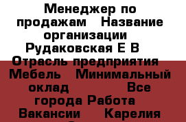 Менеджер по продажам › Название организации ­ Рудаковская Е.В. › Отрасль предприятия ­ Мебель › Минимальный оклад ­ 30 000 - Все города Работа » Вакансии   . Карелия респ.,Сортавала г.